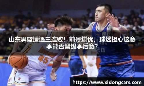 山东男篮遭遇三连败！前景堪忧，球迷担心这赛季能否晋级季后赛？