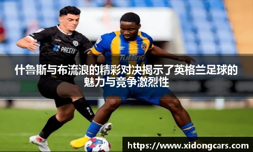 什鲁斯与布流浪的精彩对决揭示了英格兰足球的魅力与竞争激烈性