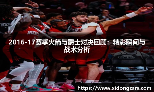 2016-17赛季火箭与爵士对决回顾：精彩瞬间与战术分析