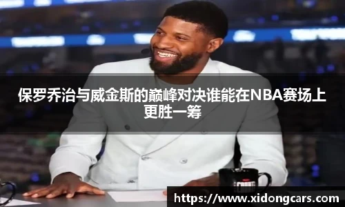 保罗乔治与威金斯的巅峰对决谁能在NBA赛场上更胜一筹