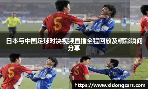 日本与中国足球对决视频直播全程回放及精彩瞬间分享
