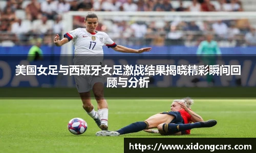 美国女足与西班牙女足激战结果揭晓精彩瞬间回顾与分析